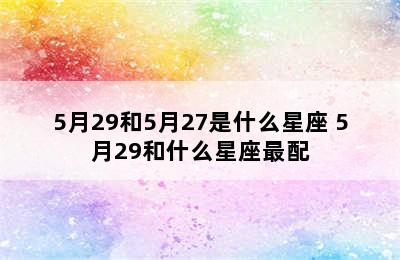 5月29和5月27是什么星座 5月29和什么星座最配